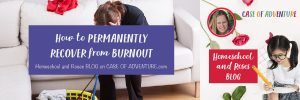 How to Permanently Recover from Burnout - Homeschool and Roses BLOG - Case of Adventure .com